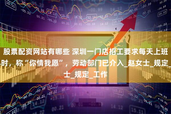 股票配资网站有哪些 深圳一门店招工要求每天上班16小时，称“你情我愿”，劳动部门已介入_赵女士_规定_工作