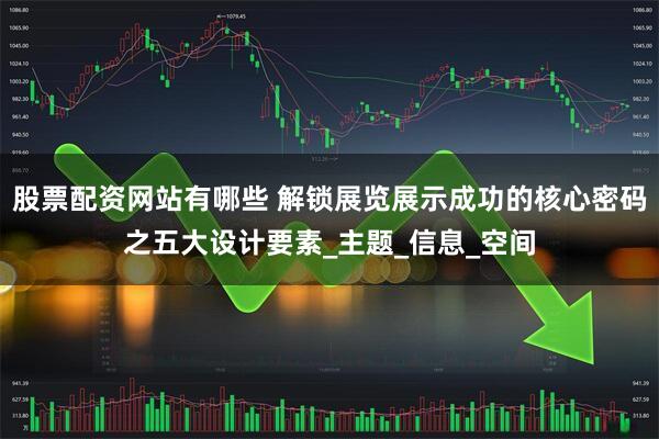 股票配资网站有哪些 解锁展览展示成功的核心密码之五大设计要素_主题_信息_空间