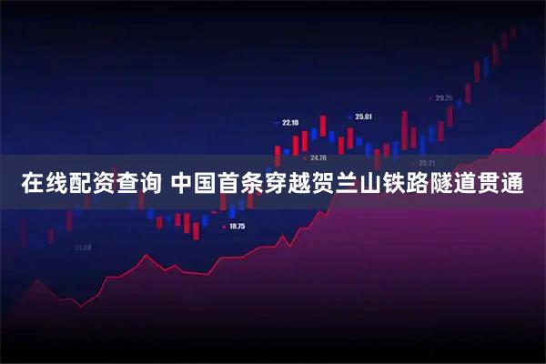 在线配资查询 中国首条穿越贺兰山铁路隧道贯通