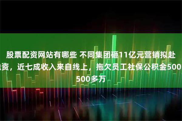 股票配资网站有哪些 不同集团砸11亿元营销拟赴港融资，近七成收入来自线上，拖欠员工社保公积金500多万