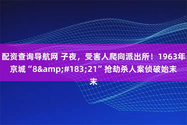 配资查询导航网 子夜，受害人爬向派出所！1963年京城“8&#183;21”抢劫杀人案侦破始末