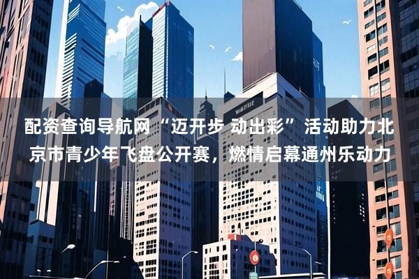 配资查询导航网 “迈开步 动出彩” 活动助力北京市青少年飞盘公开赛，燃情启幕通州乐动力