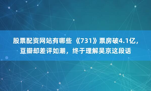 股票配资网站有哪些 《731》票房破4.1亿，豆瓣却差评如潮，终于理解吴京这段话