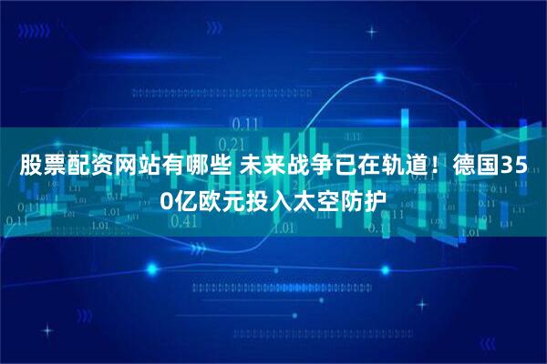 股票配资网站有哪些 未来战争已在轨道！德国350亿欧元投入太空防护
