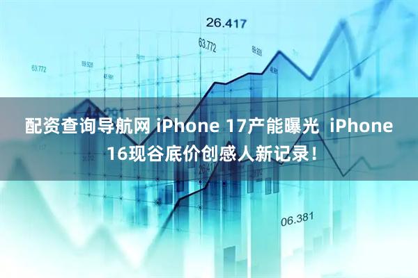 配资查询导航网 iPhone 17产能曝光  iPhone 16现谷底价创感人新记录！