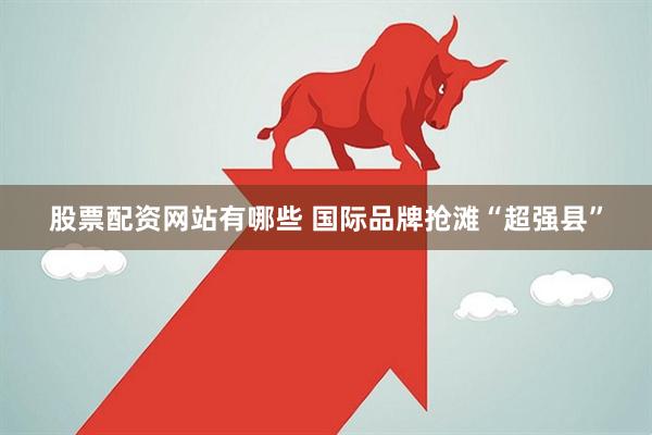 股票配资网站有哪些 国际品牌抢滩“超强县”
