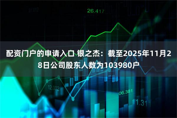 配资门户的申请入口 银之杰：截至2025年11月28日公司股东人数为103980户