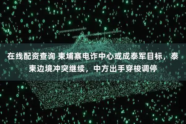 在线配资查询 柬埔寨电诈中心或成泰军目标，泰柬边境冲突继续，中方出手穿梭调停
