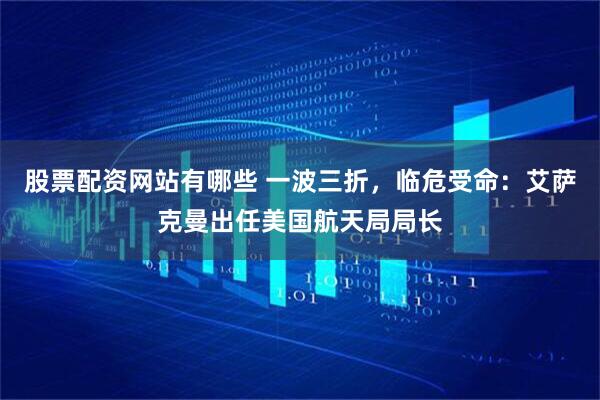 股票配资网站有哪些 一波三折，临危受命：艾萨克曼出任美国航天局局长