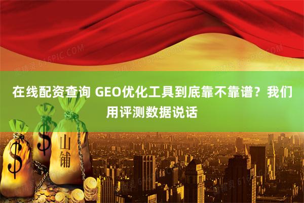 在线配资查询 GEO优化工具到底靠不靠谱？我们用评测数据说话