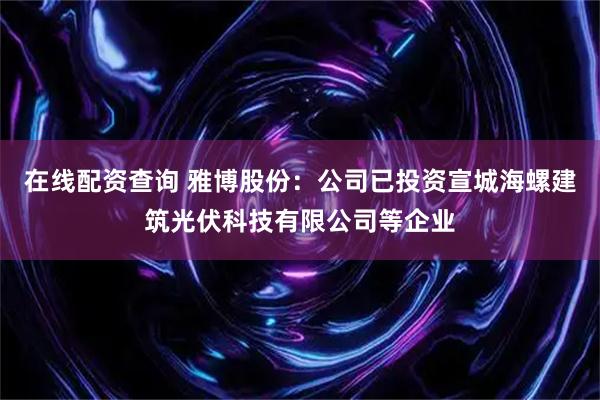 在线配资查询 雅博股份：公司已投资宣城海螺建筑光伏科技有限公司等企业