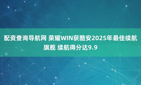 配资查询导航网 荣耀WIN获酷安2025年最佳续航旗舰 续航得分达9.9