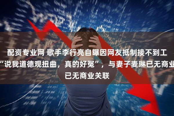 配资专业网 歌手李行亮自曝因网友抵制接不到工作，“说我道德观扭曲，真的好冤”，与妻子麦琳已无商业关联