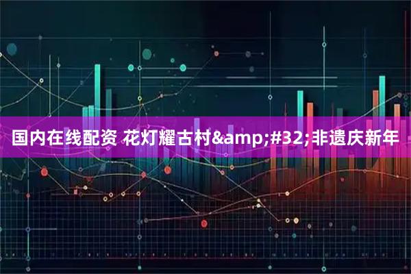 国内在线配资 花灯耀古村 非遗庆新年