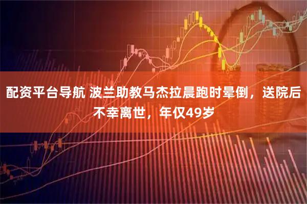 配资平台导航 波兰助教马杰拉晨跑时晕倒，送院后不幸离世，年仅49岁
