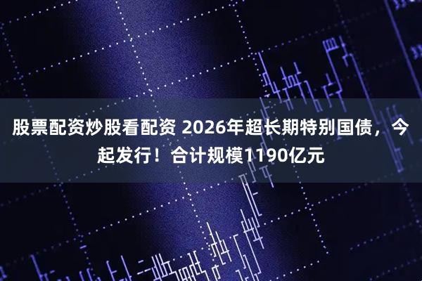 股票配资炒股看配资 2026年超长期特别国债，今起发行！合计规模1190亿元
