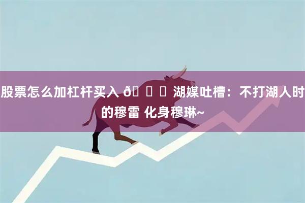 股票怎么加杠杆买入 😅湖媒吐槽：不打湖人时的穆雷 化身穆琳~