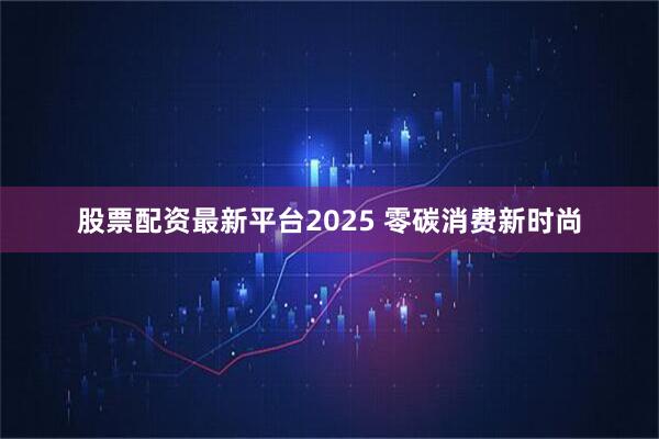 股票配资最新平台2025 零碳消费新时尚