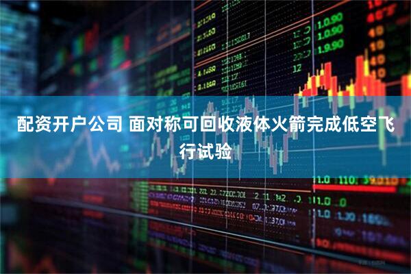 配资开户公司 面对称可回收液体火箭完成低空飞行试验