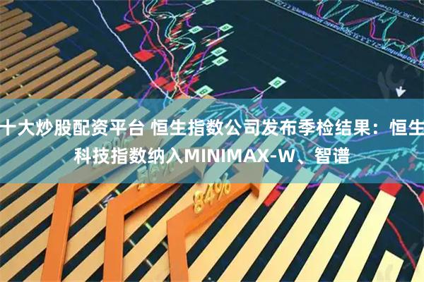 十大炒股配资平台 恒生指数公司发布季检结果：恒生科技指数纳入MINIMAX-W、智谱