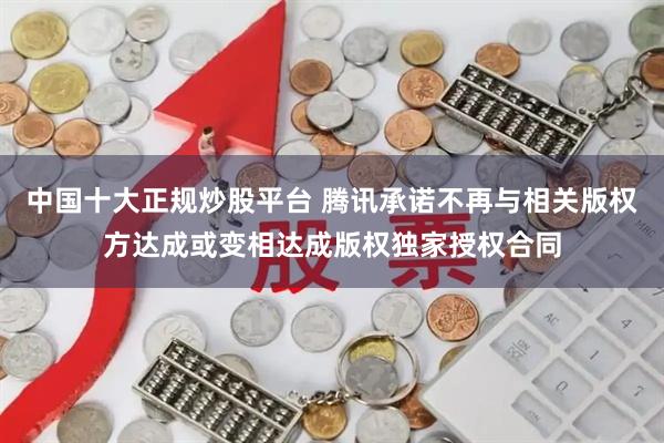 中国十大正规炒股平台 腾讯承诺不再与相关版权方达成或变相达成版权独家授权合同