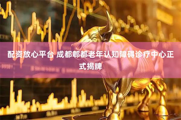 配资放心平台 成都郫都老年认知障碍诊疗中心正式揭牌