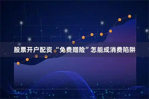 股票开户配资 “免费赠险”怎能成消费陷阱