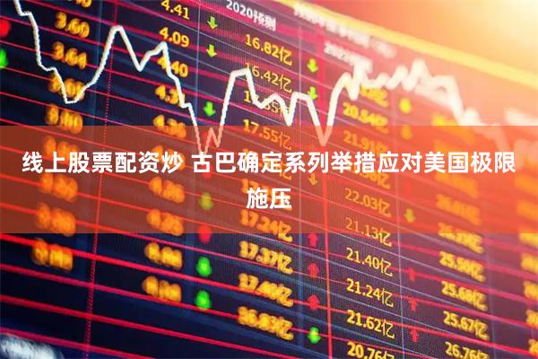 线上股票配资炒 古巴确定系列举措应对美国极限施压