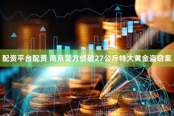 配资平台配资 南京警方侦破27公斤特大黄金盗窃案